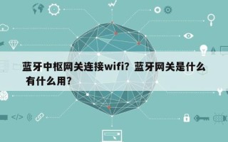 蓝牙中枢网关连接wifi？蓝牙网关是什么 有什么用？