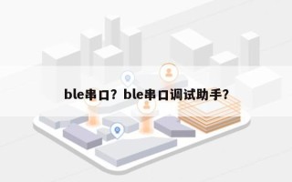 ble串口？ble串口调试助手？