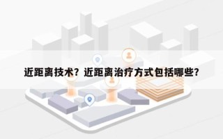 近距离技术？近距离治疗方式包括哪些？