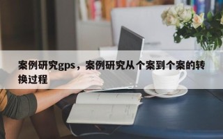 案例研究gps，案例研究从个案到个案的转换过程