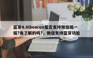 蓝牙4.0ibeacon是否支持微信摇一摇?有了解的吗?，微信支持蓝牙功能