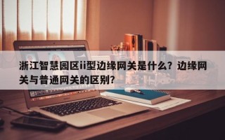 浙江智慧园区ii型边缘网关是什么？边缘网关与普通网关的区别？