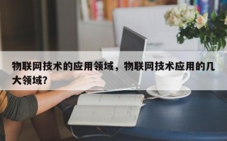 物联网技术的应用领域，物联网技术应用的几大领域？