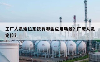 工厂人员定位系统有哪些应用场景？厂房人员定位？