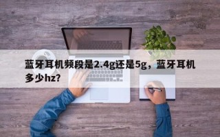蓝牙耳机频段是2.4g还是5g，蓝牙耳机多少hz？