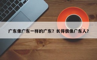 广东像广东一样的广东？长得很像广东人？