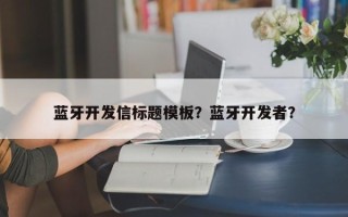 蓝牙开发信标题模板？蓝牙开发者？