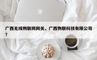 广西无线物联网网关，广西物联科技有限公司？