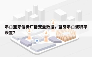 串口蓝牙信标广播变量数据，蓝牙串口波特率设置？