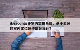 ibeacon蓝牙室内定位系统，基于蓝牙的室内定位硬件部分设计？