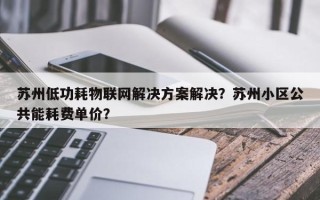 苏州低功耗物联网解决方案解决？苏州小区公共能耗费单价？