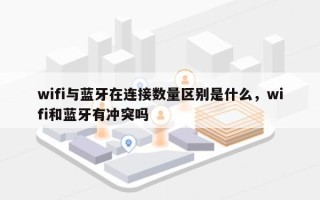 wifi与蓝牙在连接数量区别是什么，wifi和蓝牙有冲突吗