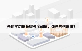 光化学灼伤光照强度阈值，强光灼伤皮肤？