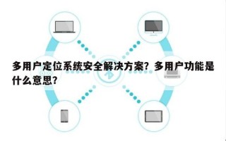 多用户定位系统安全解决方案？多用户功能是什么意思？