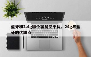 蓝牙和2.4g哪个容易受干扰，24g与蓝牙的优缺点