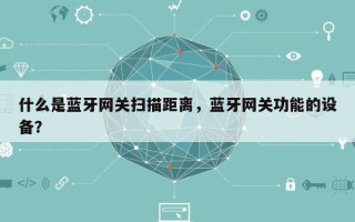 什么是蓝牙网关扫描距离，蓝牙网关功能的设备？