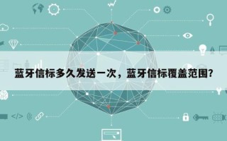 蓝牙信标多久发送一次，蓝牙信标覆盖范围？