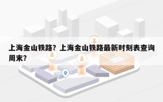 上海金山铁路？上海金山铁路最新时刻表查询周末？