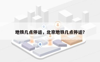地铁几点停运，北京地铁几点停运？