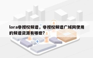 lora非授权频谱，非授权频谱广域网使用的频谱资源有哪些?