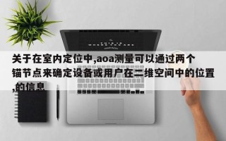 关于在室内定位中,aoa测量可以通过两个锚节点来确定设备或用户在二维空间中的位置,的信息