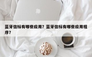 蓝牙信标有哪些应用？蓝牙信标有哪些应用程序？