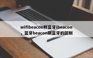 wifibeacon和蓝牙ibeacon，蓝牙beacon跟蓝牙的区别