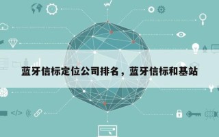 蓝牙信标定位公司排名，蓝牙信标和基站