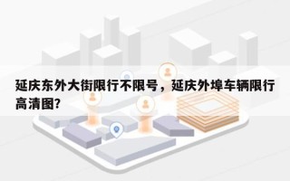 延庆东外大街限行不限号，延庆外埠车辆限行高清图？