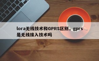 lora无线技术和GPRS区别，gprs是无线接入技术吗