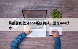易部署的蓝牙aoa系统构成，蓝牙aoa技术