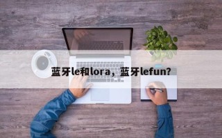 蓝牙le和lora，蓝牙lefun？