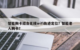 智能胸卡结合无线wifi轨迹定位？智能老人胸卡？