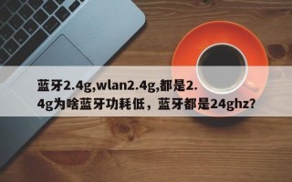 蓝牙2.4g,wlan2.4g,都是2.4g为啥蓝牙功耗低，蓝牙都是24ghz？