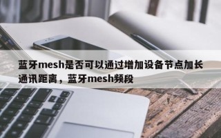 蓝牙mesh是否可以通过增加设备节点加长通讯距离，蓝牙mesh频段