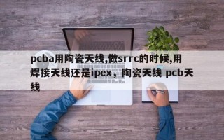 pcba用陶瓷天线,做srrc的时候,用焊接天线还是ipex，陶瓷天线 pcb天线
