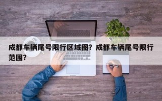 成都车辆尾号限行区域图？成都车辆尾号限行范围？