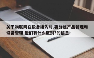 关于物联网在设备接入时,要分这产品管理和设备管理,他们有什么区别?的信息