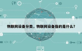 物联网设备分类，物联网设备指的是什么？