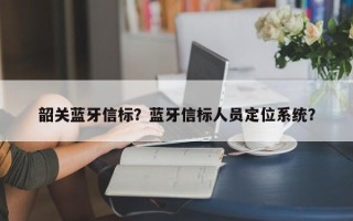 韶关蓝牙信标？蓝牙信标人员定位系统？