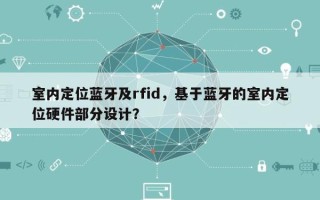 室内定位蓝牙及rfid，基于蓝牙的室内定位硬件部分设计？