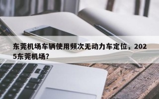 东莞机场车辆使用频次无动力车定位，2025东莞机场？
