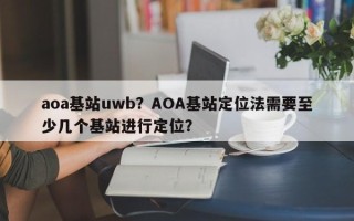 aoa基站uwb？AOA基站定位法需要至少几个基站进行定位？