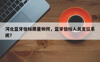 河北蓝牙信标质量如何，蓝牙信标人员定位系统？