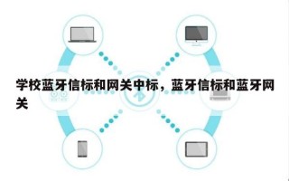 学校蓝牙信标和网关中标，蓝牙信标和蓝牙网关
