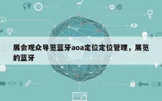 展会观众导览蓝牙aoa定位定位管理，展览的蓝牙