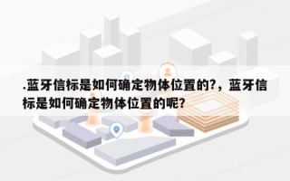 .蓝牙信标是如何确定物体位置的?，蓝牙信标是如何确定物体位置的呢？