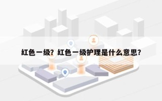 红色一级？红色一级护理是什么意思？
