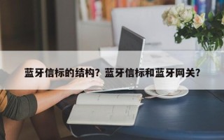 蓝牙信标的结构？蓝牙信标和蓝牙网关？