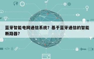 蓝牙智能电网通信系统？基于蓝牙通信的智能断路器？